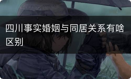 四川事实婚姻与同居关系有啥区别