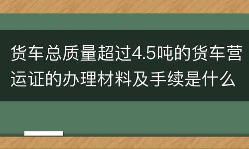 货车总质量超过4.5吨的货车营运证的办理材料及手续是什么