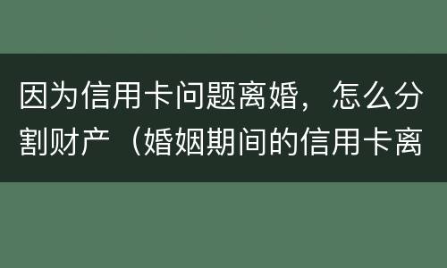 因为信用卡问题离婚，怎么分割财产（婚姻期间的信用卡离婚后）