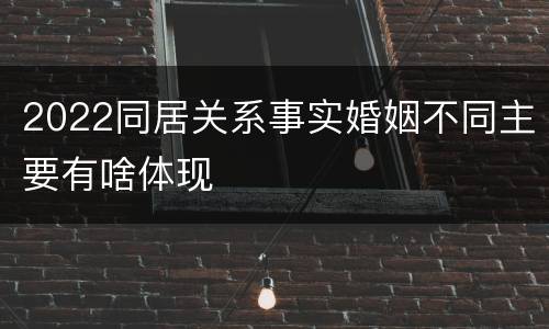 2022同居关系事实婚姻不同主要有啥体现