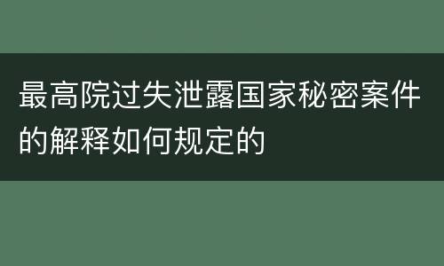 最高院过失泄露国家秘密案件的解释如何规定的