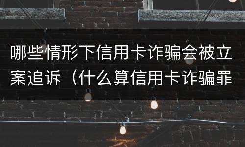 哪些情形下信用卡诈骗会被立案追诉（什么算信用卡诈骗罪）