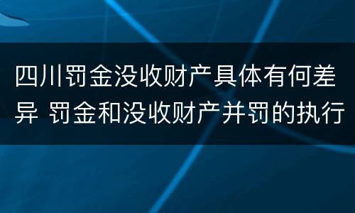 四川罚金没收财产具体有何差异 罚金和没收财产并罚的执行顺序