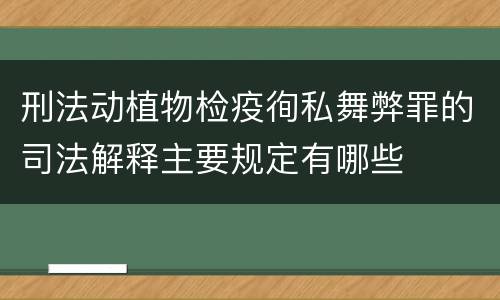 刑法动植物检疫徇私舞弊罪的司法解释主要规定有哪些