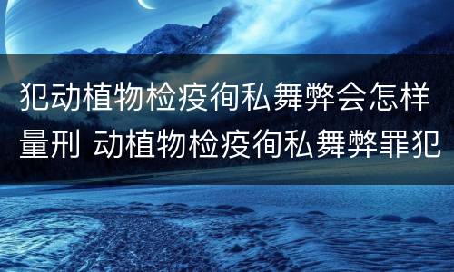犯动植物检疫徇私舞弊会怎样量刑 动植物检疫徇私舞弊罪犯罪主体