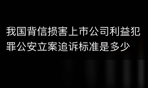 我国背信损害上市公司利益犯罪公安立案追诉标准是多少