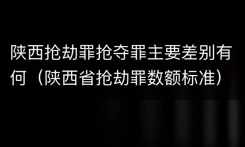 陕西抢劫罪抢夺罪主要差别有何（陕西省抢劫罪数额标准）