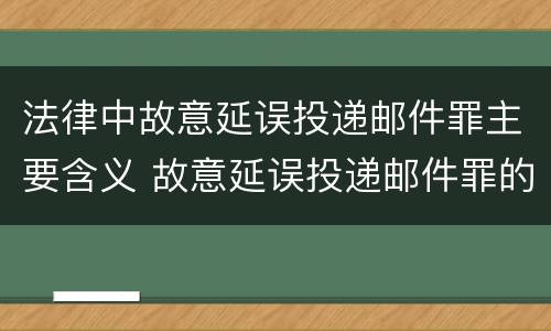 法律中故意延误投递邮件罪主要含义 故意延误投递邮件罪的立案标准