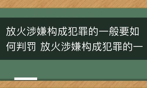 放火涉嫌构成犯罪的一般要如何判罚 放火涉嫌构成犯罪的一般要如何判罚呢