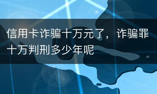 信用卡诈骗十万元了，诈骗罪十万判刑多少年呢