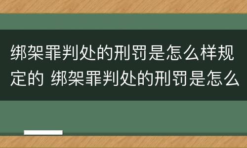 绑架罪判处的刑罚是怎么样规定的 绑架罪判处的刑罚是怎么样规定的呢
