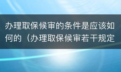 办理取保候审的条件是应该如何的（办理取保候审若干规定）