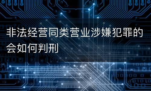 非法经营同类营业涉嫌犯罪的会如何判刑