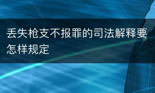 丢失枪支不报罪的司法解释要怎样规定 丢失枪支不报罪的司法解释要怎样规定
