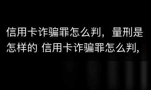 信用卡诈骗罪怎么判，量刑是怎样的 信用卡诈骗罪怎么判,量刑是怎样的呢