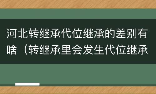 河北转继承代位继承的差别有啥（转继承里会发生代位继承吗）