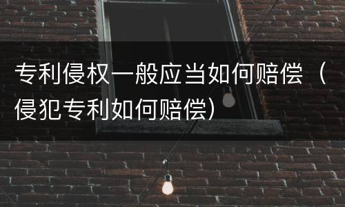 专利侵权一般应当如何赔偿（侵犯专利如何赔偿）