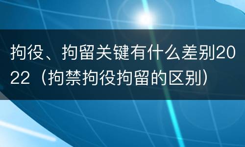 拘役、拘留关键有什么差别2022（拘禁拘役拘留的区别）