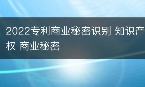 2022专利商业秘密识别 知识产权 商业秘密