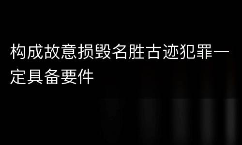 构成故意损毁名胜古迹犯罪一定具备要件