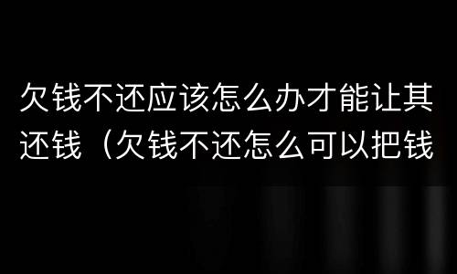 欠钱不还应该怎么办才能让其还钱（欠钱不还怎么可以把钱要回来）