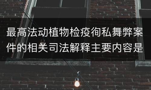 最高法动植物检疫徇私舞弊案件的相关司法解释主要内容是什么