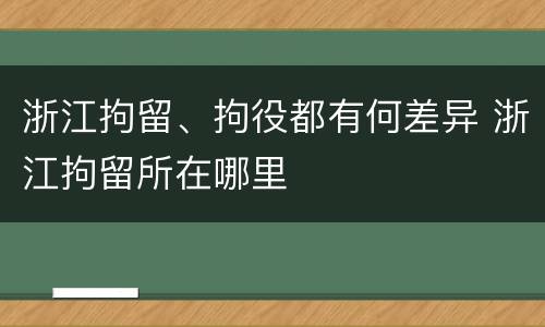 浙江拘留、拘役都有何差异 浙江拘留所在哪里