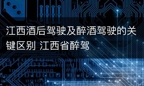 江西酒后驾驶及醉酒驾驶的关键区别 江西省醉驾