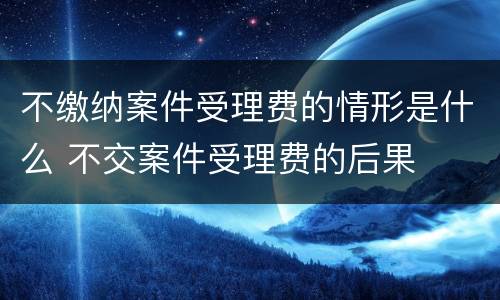 不缴纳案件受理费的情形是什么 不交案件受理费的后果