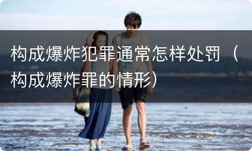 构成爆炸犯罪通常怎样处罚（构成爆炸罪的情形）