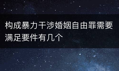 构成暴力干涉婚姻自由罪需要满足要件有几个