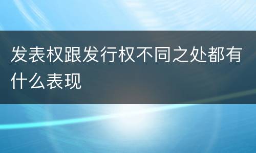发表权跟发行权不同之处都有什么表现