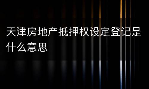 天津房地产抵押权设定登记是什么意思