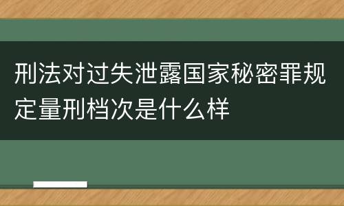 刑法对过失泄露国家秘密罪规定量刑档次是什么样