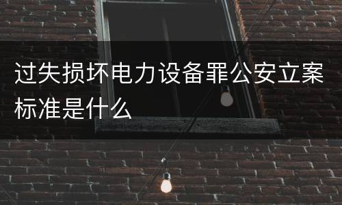 过失损坏电力设备罪公安立案标准是什么