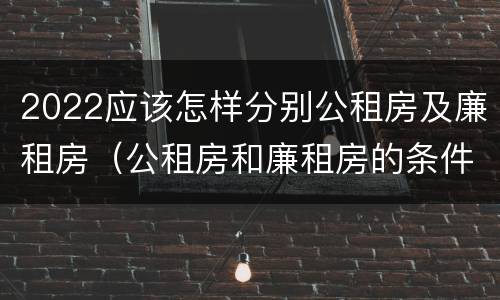 2022应该怎样分别公租房及廉租房（公租房和廉租房的条件）