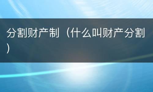 分割财产制（什么叫财产分割）