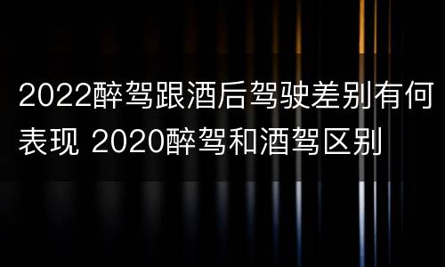 2022醉驾跟酒后驾驶差别有何表现 2020醉驾和酒驾区别
