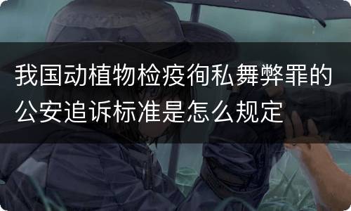 我国动植物检疫徇私舞弊罪的公安追诉标准是怎么规定
