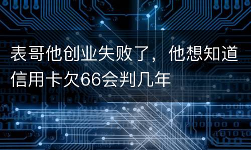 表哥他创业失败了，他想知道信用卡欠66会判几年