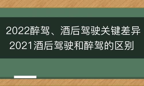 2022醉驾、酒后驾驶关键差异 2021酒后驾驶和醉驾的区别