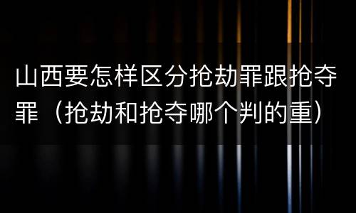 山西要怎样区分抢劫罪跟抢夺罪（抢劫和抢夺哪个判的重）