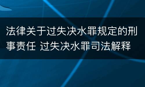 法律关于过失决水罪规定的刑事责任 过失决水罪司法解释