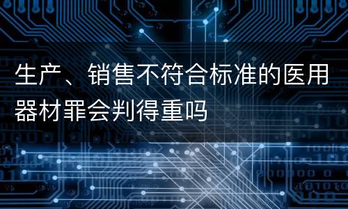 生产、销售不符合标准的医用器材罪会判得重吗