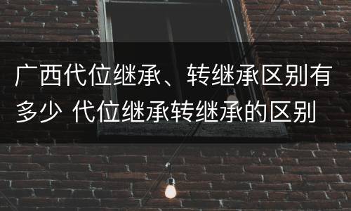 广西代位继承、转继承区别有多少 代位继承转继承的区别
