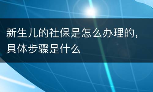 新生儿的社保是怎么办理的，具体步骤是什么