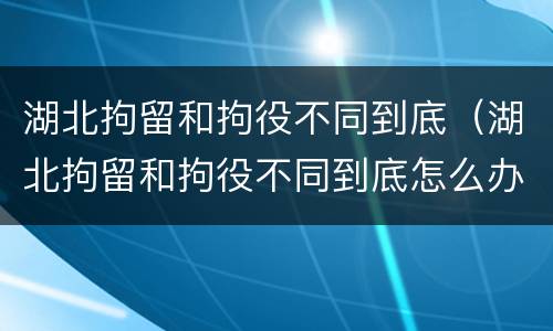 湖北拘留和拘役不同到底（湖北拘留和拘役不同到底怎么办）