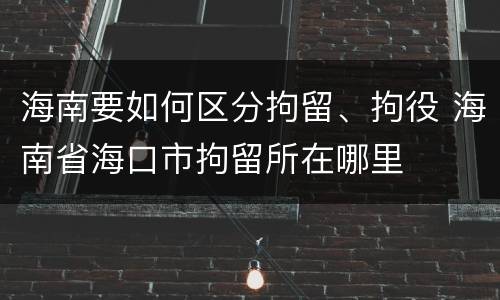 海南要如何区分拘留、拘役 海南省海口市拘留所在哪里