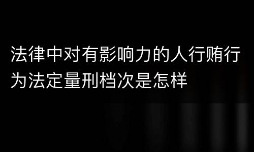 法律中对有影响力的人行贿行为法定量刑档次是怎样