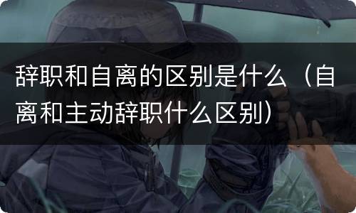 辞职和自离的区别是什么（自离和主动辞职什么区别）